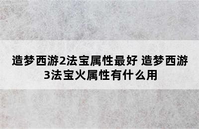 造梦西游2法宝属性最好 造梦西游3法宝火属性有什么用